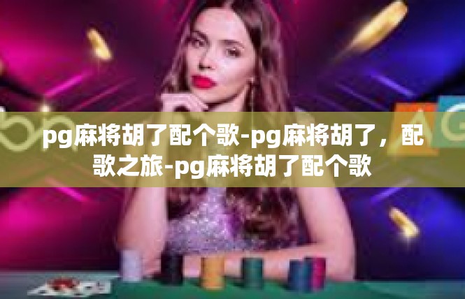 pg麻将胡了配个歌-pg麻将胡了，配歌之旅-pg麻将胡了配个歌