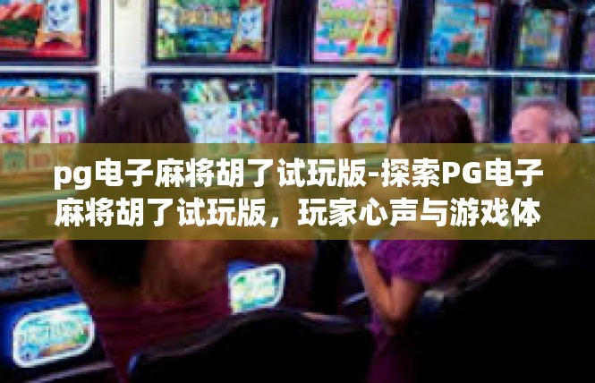 pg电子麻将胡了试玩版-探索PG电子麻将胡了试玩版，玩家心声与游戏体验-pg电子麻将胡了试玩版