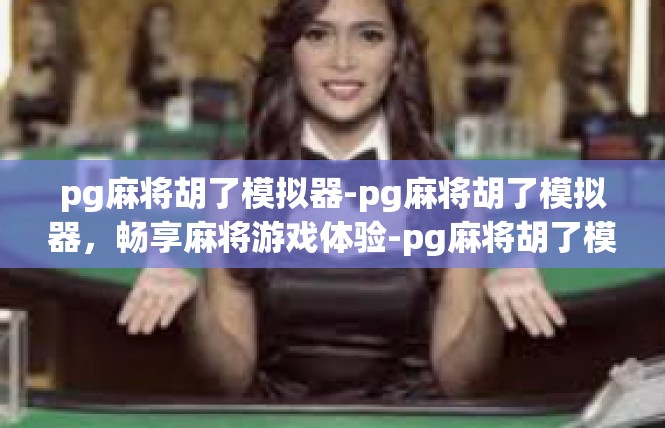 pg麻将胡了模拟器-pg麻将胡了模拟器，畅享麻将游戏体验-pg麻将胡了模拟器