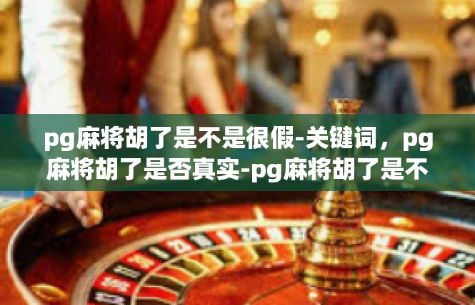pg麻将胡了是不是很假-关键词，pg麻将胡了是否真实-pg麻将胡了是不是很假