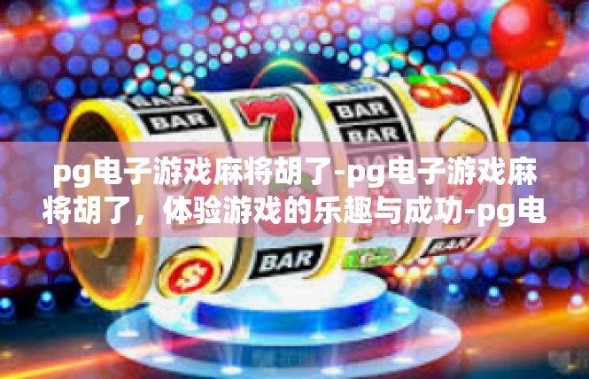 pg电子游戏麻将胡了-pg电子游戏麻将胡了，体验游戏的乐趣与成功-pg电子游戏麻将胡了