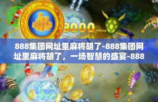888集团网址里麻将胡了-888集团网址里麻将胡了，一场智慧的盛宴-888集团网址里麻将胡了