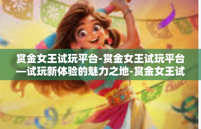 赏金女王试玩平台-赏金女王试玩平台—试玩新体验的魅力之地-赏金女王试玩平台