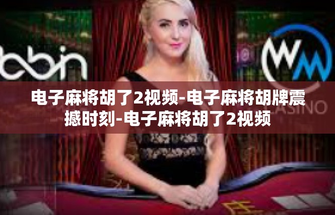电子麻将胡了2视频-电子麻将胡牌震撼时刻-电子麻将胡了2视频