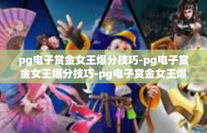 pg电子赏金女王爆分技巧-pg电子赏金女王爆分技巧-pg电子赏金女王爆分技巧
