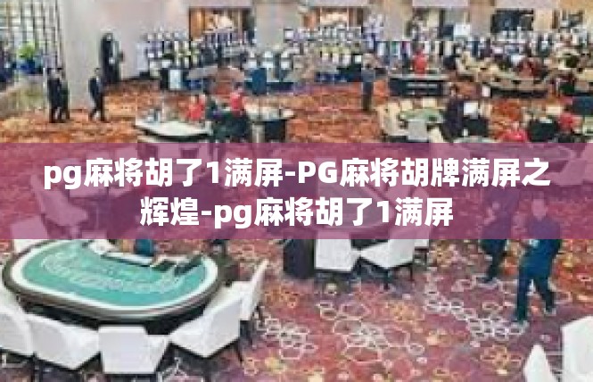 pg麻将胡了1满屏-PG麻将胡牌满屏之辉煌-pg麻将胡了1满屏