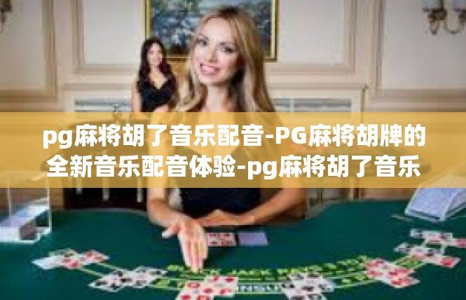 pg麻将胡了音乐配音-PG麻将胡牌的全新音乐配音体验-pg麻将胡了音乐配音