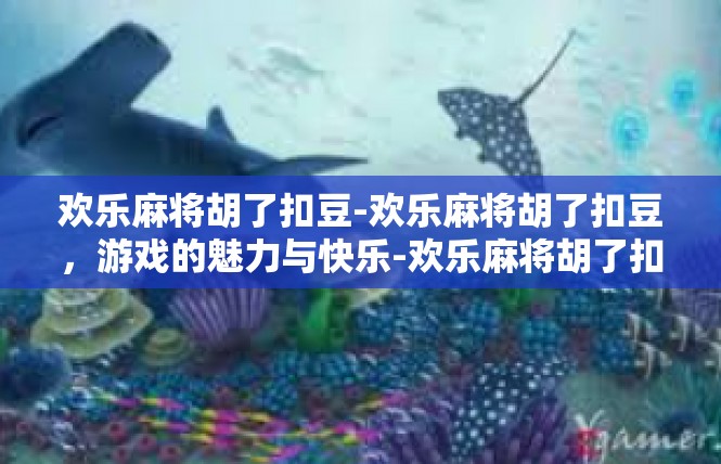 欢乐麻将胡了扣豆-欢乐麻将胡了扣豆，游戏的魅力与快乐-欢乐麻将胡了扣豆