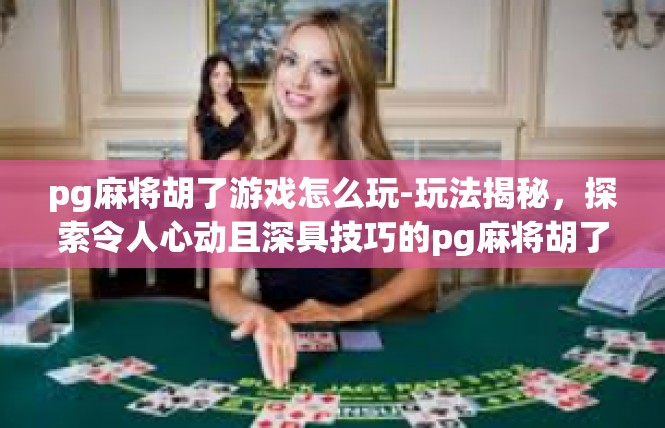pg麻将胡了游戏怎么玩-玩法揭秘，探索令人心动且深具技巧的pg麻将胡了游戏规则-pg麻将胡了游戏怎么玩