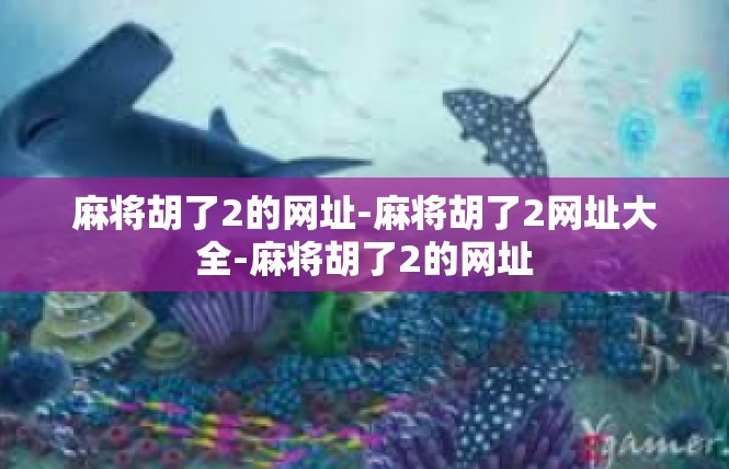 麻将胡了2的网址-麻将胡了2网址大全-麻将胡了2的网址