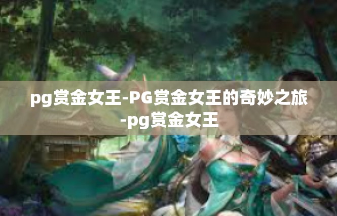 pg赏金女王-PG赏金女王的奇妙之旅-pg赏金女王