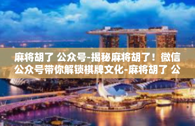 麻将胡了 公众号-揭秘麻将胡了！微信公众号带你解锁棋牌文化-麻将胡了 公众号