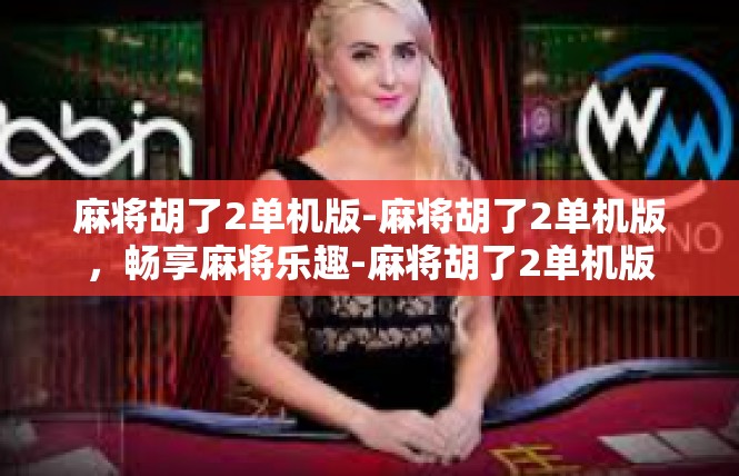 麻将胡了2单机版-麻将胡了2单机版，畅享麻将乐趣-麻将胡了2单机版