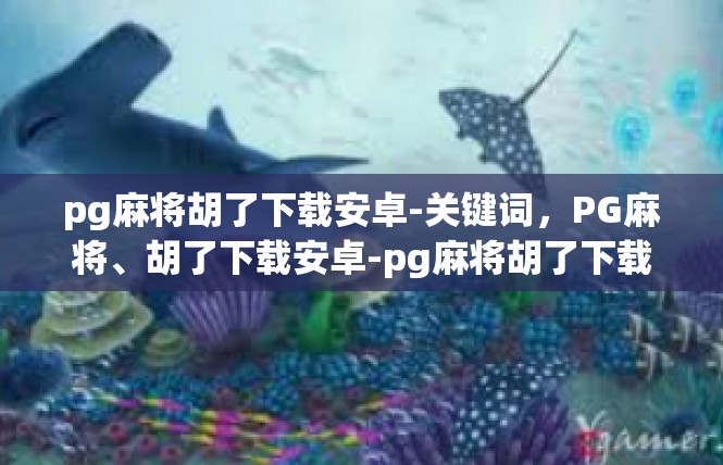 pg麻将胡了下载安卓-关键词，PG麻将、胡了下载安卓-pg麻将胡了下载安卓