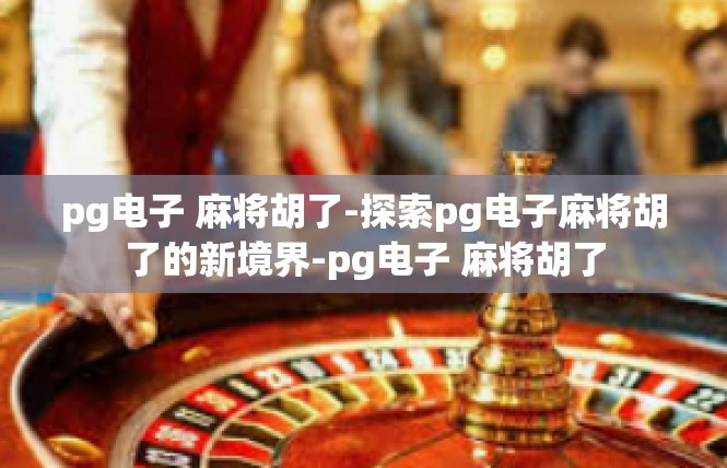 pg电子 麻将胡了-探索pg电子麻将胡了的新境界-pg电子 麻将胡了