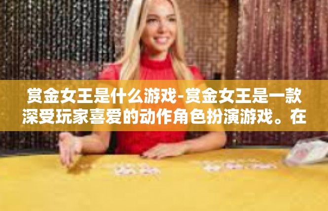 赏金女王是什么游戏-赏金女王是一款深受玩家喜爱的动作角色扮演游戏。在这个世界里，玩家可以扮演赏金女王的身份，参与到一场场惊心动魄的冒险之旅。赏金女王是什么游戏