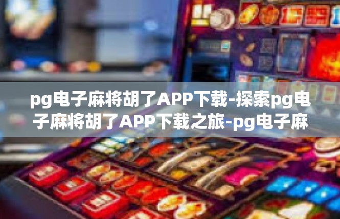 pg电子麻将胡了APP下载-探索pg电子麻将胡了APP下载之旅-pg电子麻将胡了APP下载