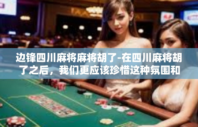 边锋四川麻将麻将胡了-在四川麻将胡了之后，我们更应该珍惜这种氛围和机会，积极参与其中，享受游戏的乐趣和挑战。同时，我们也应该加强交流和合作，共同推动四川麻将的发展和进步。边锋四川麻将麻将胡了