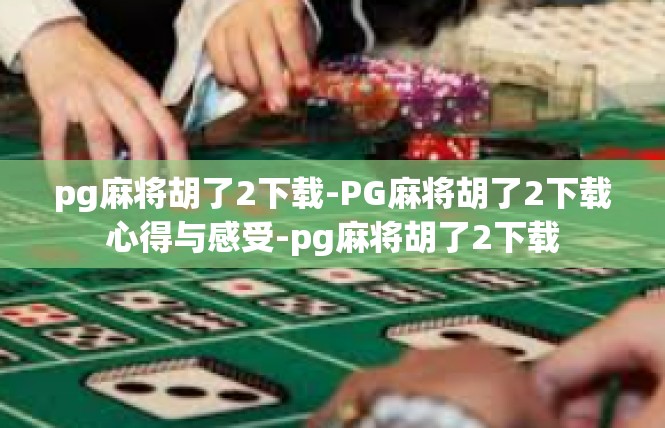 pg麻将胡了2下载-PG麻将胡了2下载心得与感受-pg麻将胡了2下载