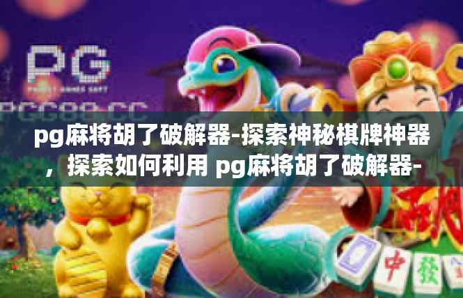 pg麻将胡了破解器-探索神秘棋牌神器，探索如何利用 pg麻将胡了破解器-pg麻将胡了破解器