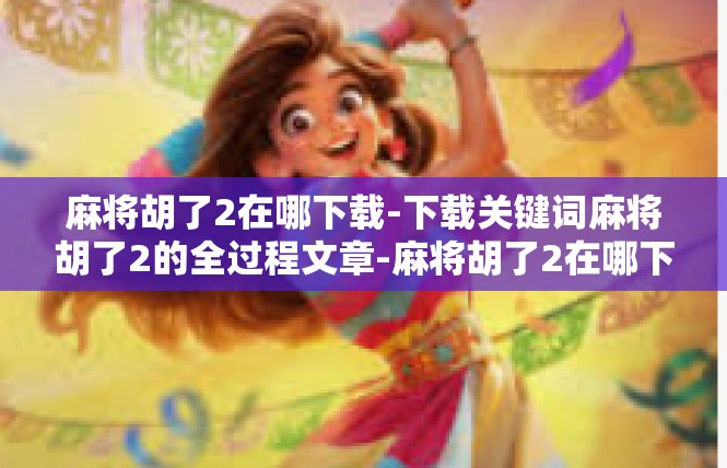 麻将胡了2在哪下载-下载关键词麻将胡了2的全过程文章-麻将胡了2在哪下载