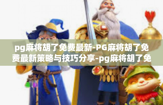 pg麻将胡了免费最新-PG麻将胡了免费最新策略与技巧分享-pg麻将胡了免费最新