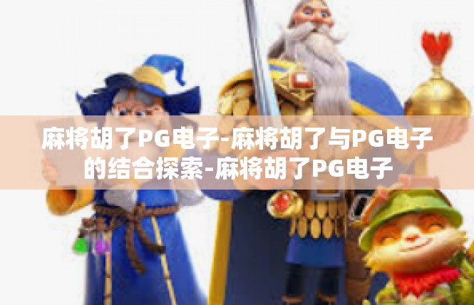 麻将胡了PG电子-麻将胡了与PG电子的结合探索-麻将胡了PG电子