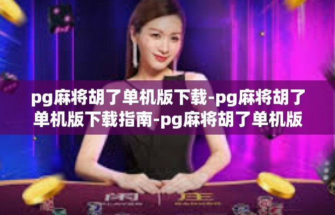 pg麻将胡了单机版下载-pg麻将胡了单机版下载指南-pg麻将胡了单机版下载
