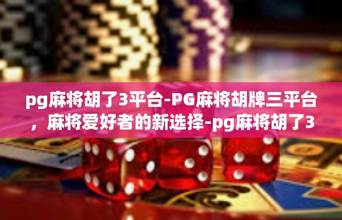 pg麻将胡了3平台-PG麻将胡牌三平台，麻将爱好者的新选择-pg麻将胡了3平台