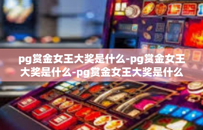 pg赏金女王大奖是什么-pg赏金女王大奖是什么-pg赏金女王大奖是什么