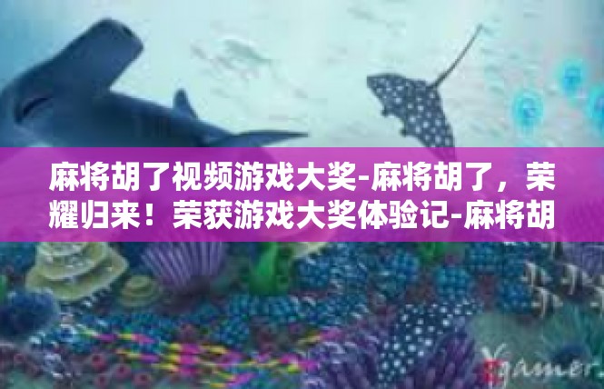 麻将胡了视频游戏大奖-麻将胡了，荣耀归来！荣获游戏大奖体验记-麻将胡了视频游戏大奖