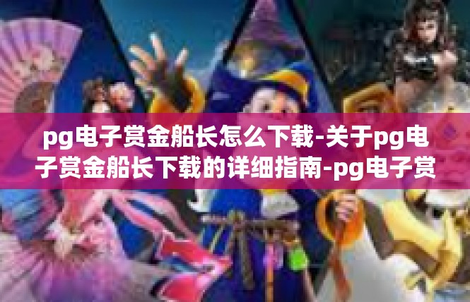 pg电子赏金船长怎么下载-关于pg电子赏金船长下载的详细指南-pg电子赏金船长怎么下载