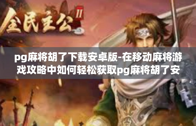pg麻将胡了下载安卓版-在移动麻将游戏攻略中如何轻松获取pg麻将胡了安卓版-pg麻将胡了下载安卓版