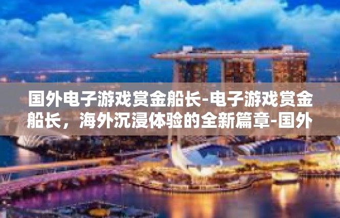 国外电子游戏赏金船长-电子游戏赏金船长，海外沉浸体验的全新篇章-国外电子游戏赏金船长