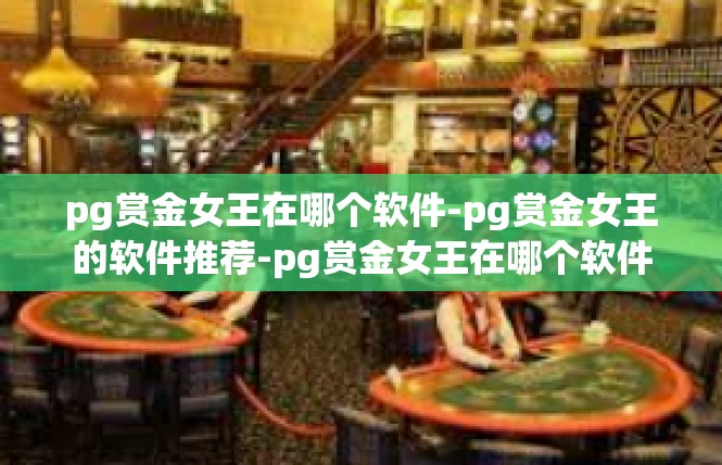 pg赏金女王在哪个软件-pg赏金女王的软件推荐-pg赏金女王在哪个软件
