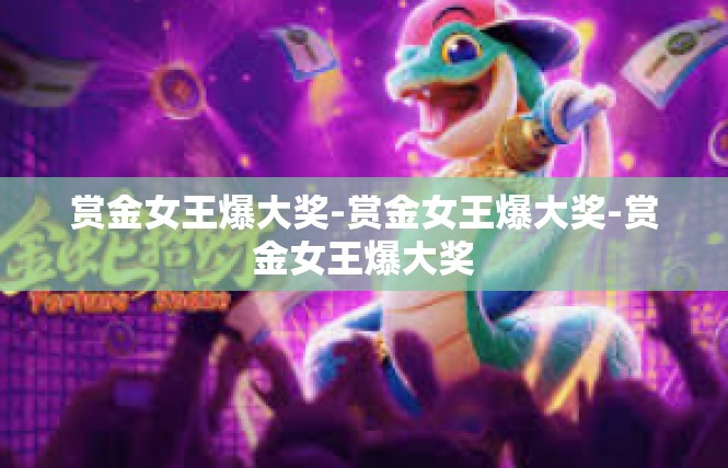 赏金女王爆大奖-赏金女王爆大奖-赏金女王爆大奖