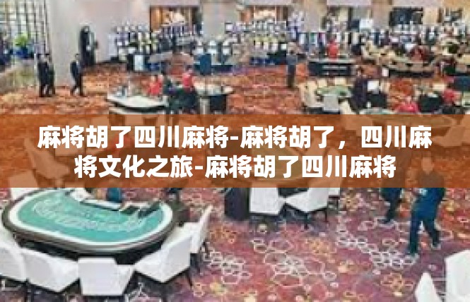 麻将胡了四川麻将-麻将胡了，四川麻将文化之旅-麻将胡了四川麻将