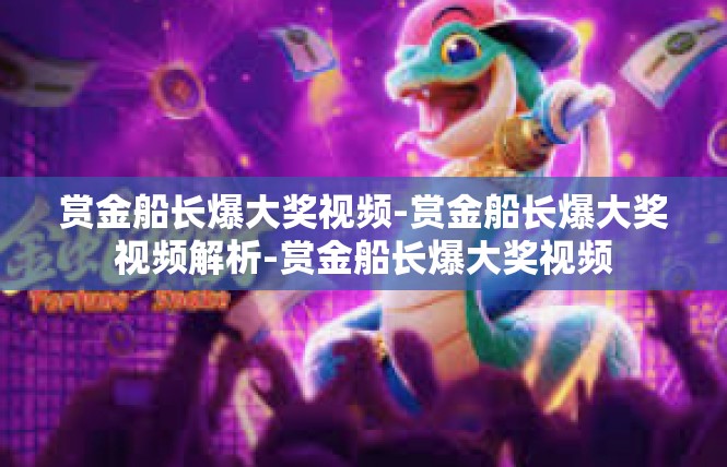 赏金船长爆大奖视频-赏金船长爆大奖视频解析-赏金船长爆大奖视频
