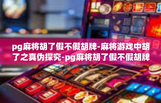 pg麻将胡了假不假胡牌-麻将游戏中胡了之真伪探究-pg麻将胡了假不假胡牌