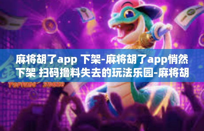 麻将胡了app 下架-麻将胡了app悄然下架 扫码撸料失去的玩法乐园-麻将胡了app 下架
