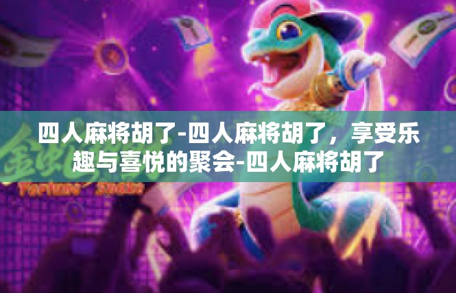 四人麻将胡了-四人麻将胡了，享受乐趣与喜悦的聚会-四人麻将胡了