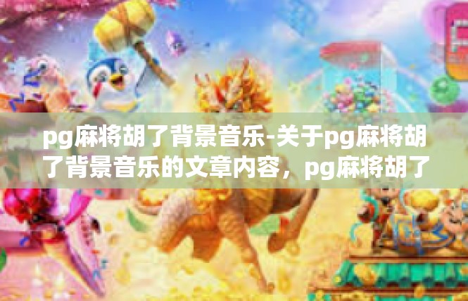 pg麻将胡了背景音乐-关于pg麻将胡了背景音乐的文章内容，pg麻将胡了背景音乐