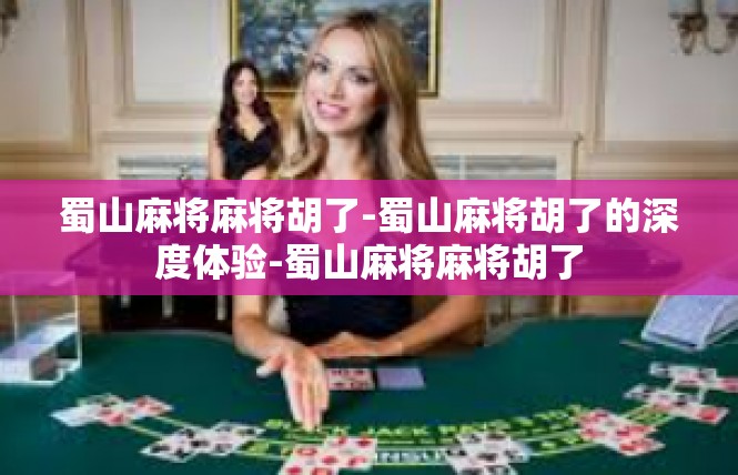 蜀山麻将麻将胡了-蜀山麻将胡了的深度体验-蜀山麻将麻将胡了