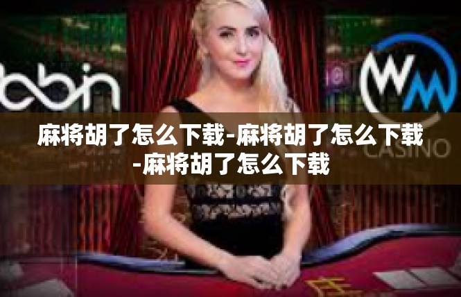麻将胡了怎么下载-麻将胡了怎么下载-麻将胡了怎么下载