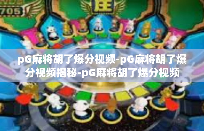 pG麻将胡了爆分视频-pG麻将胡了爆分视频揭秘-pG麻将胡了爆分视频