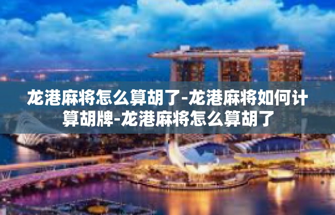 龙港麻将怎么算胡了-龙港麻将如何计算胡牌-龙港麻将怎么算胡了