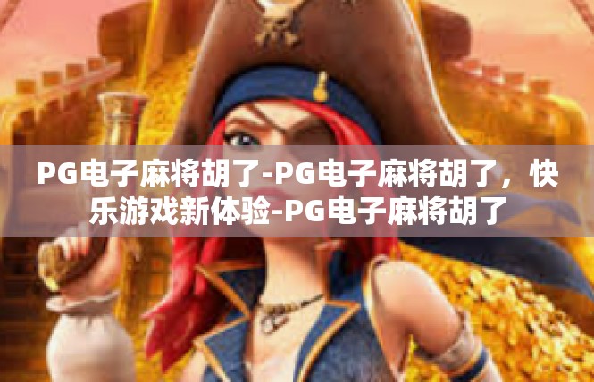 PG电子麻将胡了-PG电子麻将胡了，快乐游戏新体验-PG电子麻将胡了