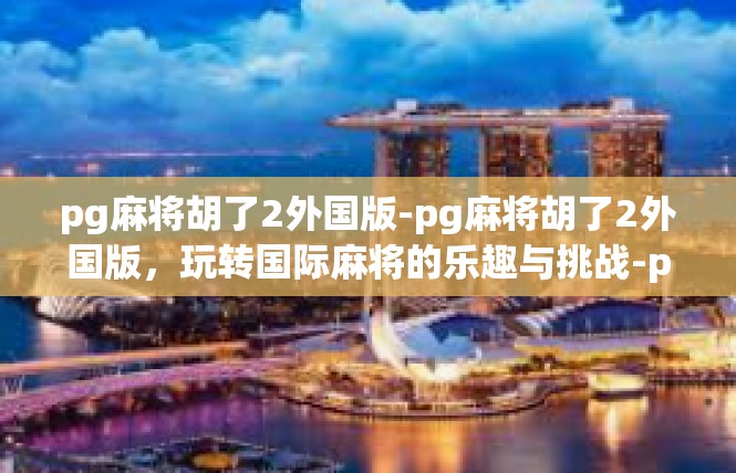 pg麻将胡了2外国版-pg麻将胡了2外国版，玩转国际麻将的乐趣与挑战-pg麻将胡了2外国版