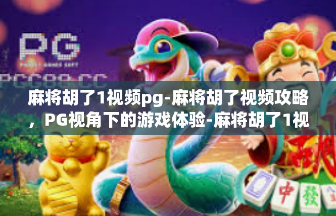 麻将胡了1视频pg-麻将胡了视频攻略，PG视角下的游戏体验-麻将胡了1视频pg