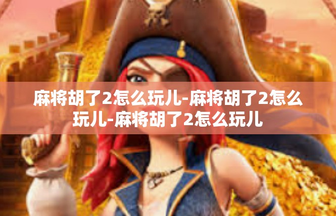 麻将胡了2怎么玩儿-麻将胡了2怎么玩儿-麻将胡了2怎么玩儿